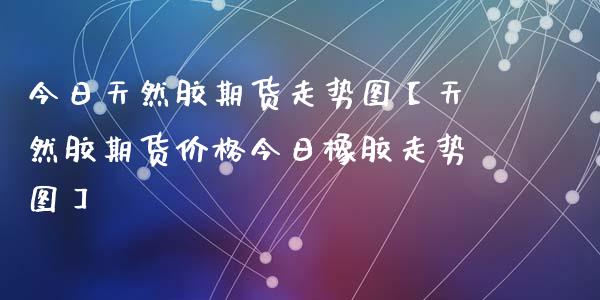 （2023年11月6日）今日天然橡胶期货最新价格行情查询