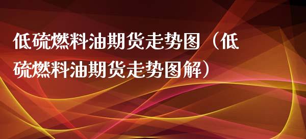 （2024年9月23日）今日低硫燃料油期货最新价格行情查询