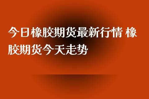 （2024年9月27日）今日天然橡胶期货最新价格行情查询
