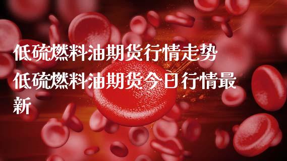 （2024年10月15日）今日低硫燃料油期货最新价格行情查询