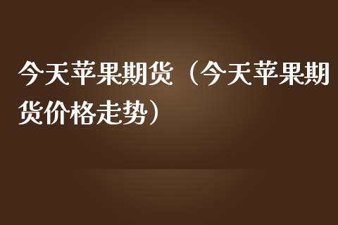 （2024年10月17日）今日苹果期货最新价格查询
